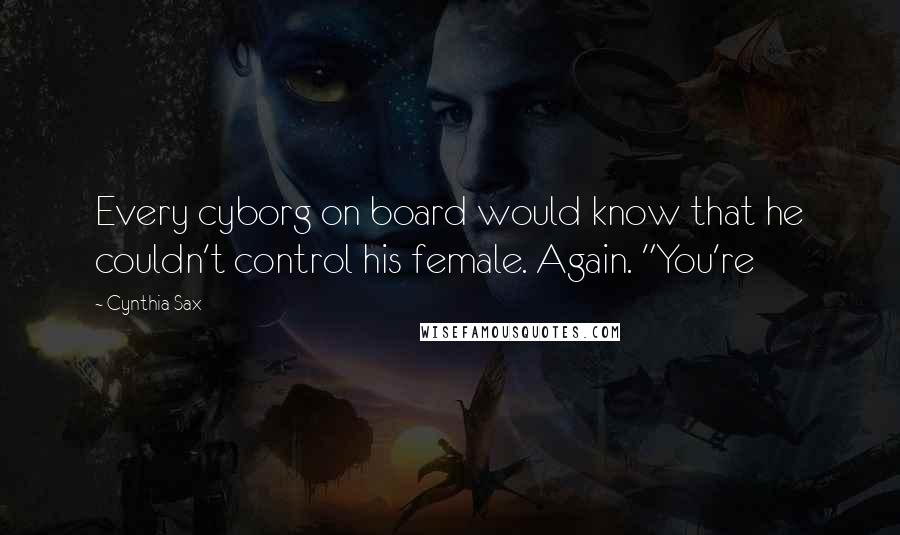 Cynthia Sax Quotes: Every cyborg on board would know that he couldn't control his female. Again. "You're