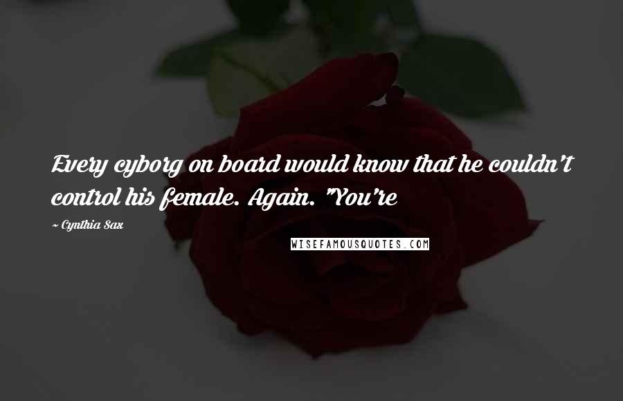 Cynthia Sax Quotes: Every cyborg on board would know that he couldn't control his female. Again. "You're