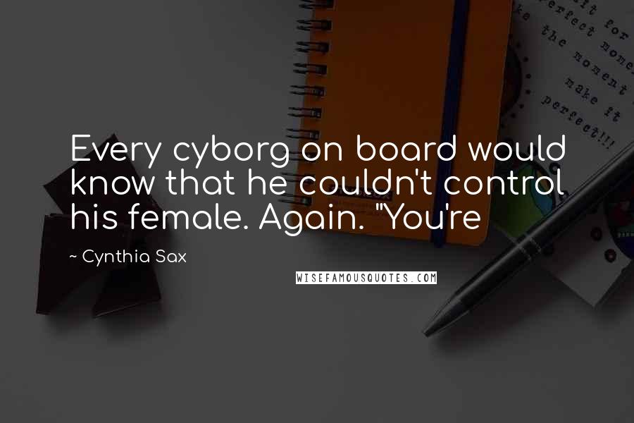 Cynthia Sax Quotes: Every cyborg on board would know that he couldn't control his female. Again. "You're
