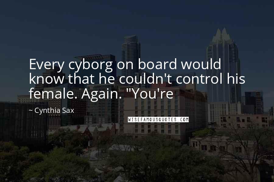 Cynthia Sax Quotes: Every cyborg on board would know that he couldn't control his female. Again. "You're