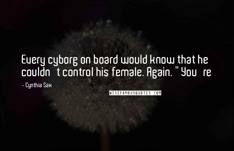 Cynthia Sax Quotes: Every cyborg on board would know that he couldn't control his female. Again. "You're