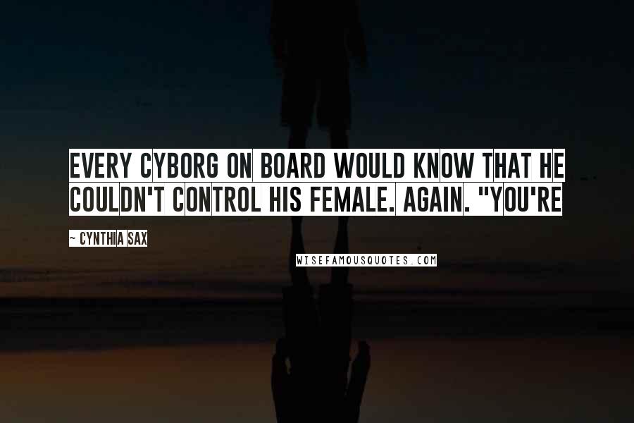 Cynthia Sax Quotes: Every cyborg on board would know that he couldn't control his female. Again. "You're