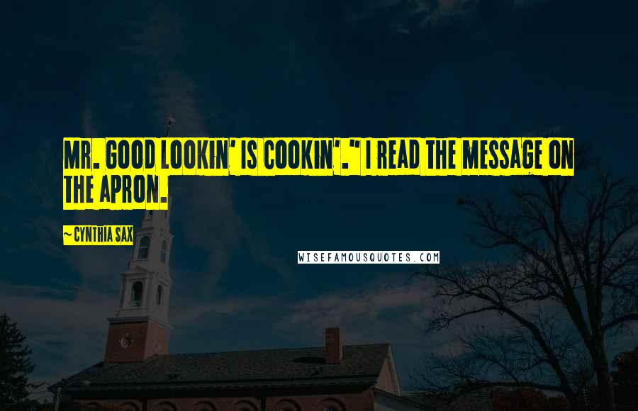 Cynthia Sax Quotes: Mr. Good Lookin' Is Cookin'." I read the message on the apron.