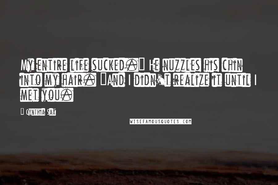 Cynthia Sax Quotes: My entire life sucked." He nuzzles his chin into my hair. "And I didn't realize it until I met you.