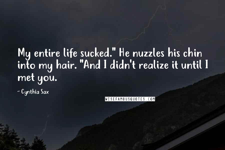 Cynthia Sax Quotes: My entire life sucked." He nuzzles his chin into my hair. "And I didn't realize it until I met you.