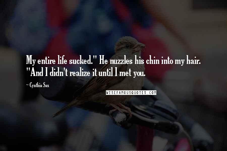 Cynthia Sax Quotes: My entire life sucked." He nuzzles his chin into my hair. "And I didn't realize it until I met you.