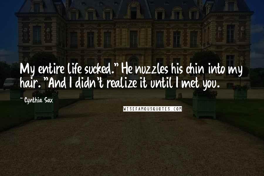 Cynthia Sax Quotes: My entire life sucked." He nuzzles his chin into my hair. "And I didn't realize it until I met you.