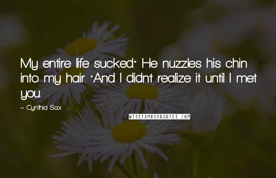 Cynthia Sax Quotes: My entire life sucked." He nuzzles his chin into my hair. "And I didn't realize it until I met you.