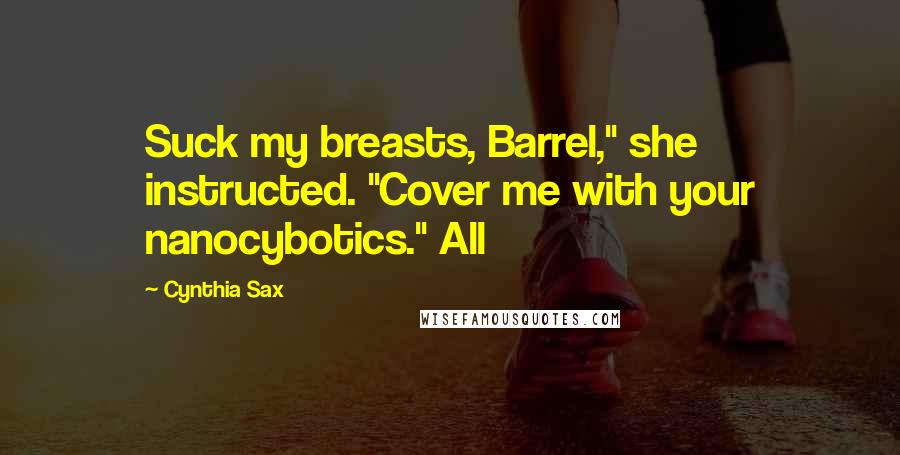 Cynthia Sax Quotes: Suck my breasts, Barrel," she instructed. "Cover me with your nanocybotics." All