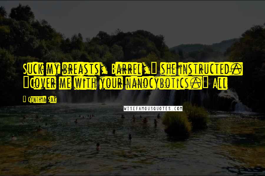 Cynthia Sax Quotes: Suck my breasts, Barrel," she instructed. "Cover me with your nanocybotics." All