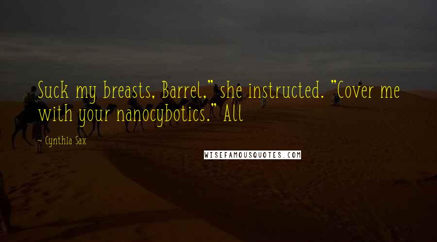 Cynthia Sax Quotes: Suck my breasts, Barrel," she instructed. "Cover me with your nanocybotics." All