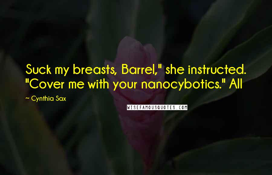 Cynthia Sax Quotes: Suck my breasts, Barrel," she instructed. "Cover me with your nanocybotics." All