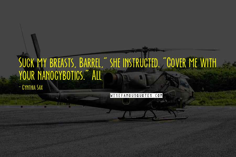 Cynthia Sax Quotes: Suck my breasts, Barrel," she instructed. "Cover me with your nanocybotics." All