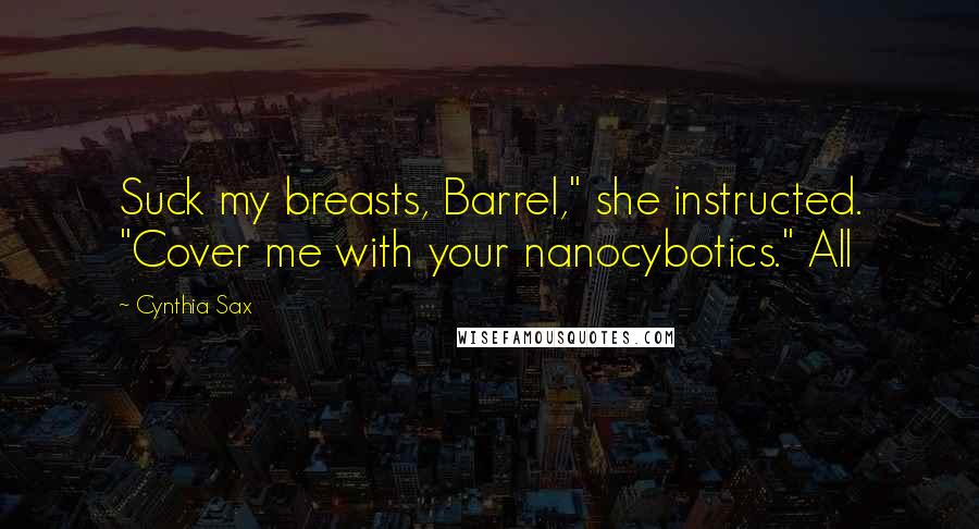 Cynthia Sax Quotes: Suck my breasts, Barrel," she instructed. "Cover me with your nanocybotics." All