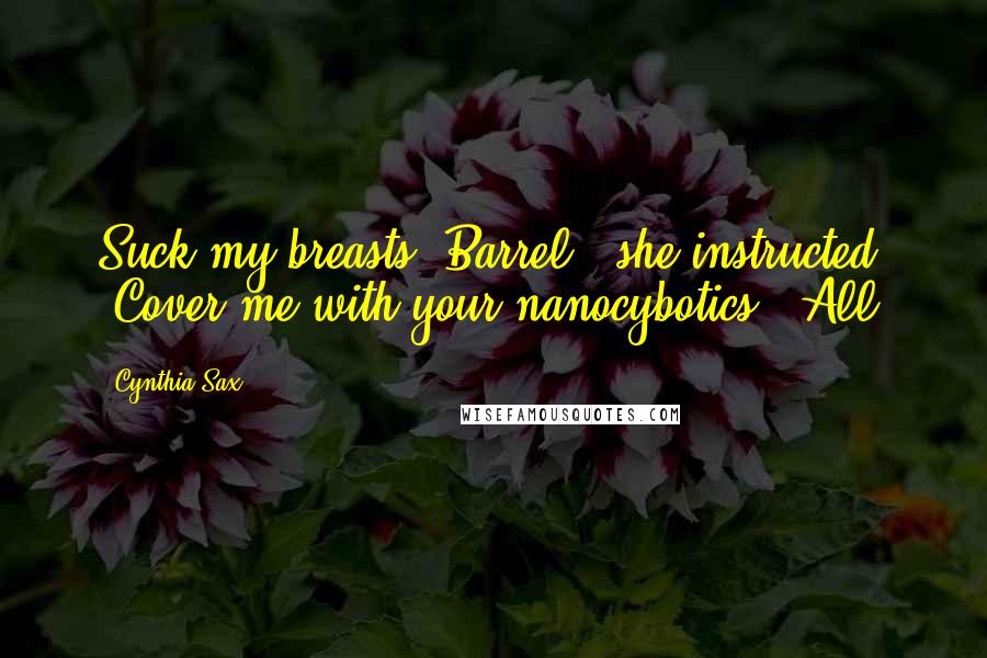 Cynthia Sax Quotes: Suck my breasts, Barrel," she instructed. "Cover me with your nanocybotics." All