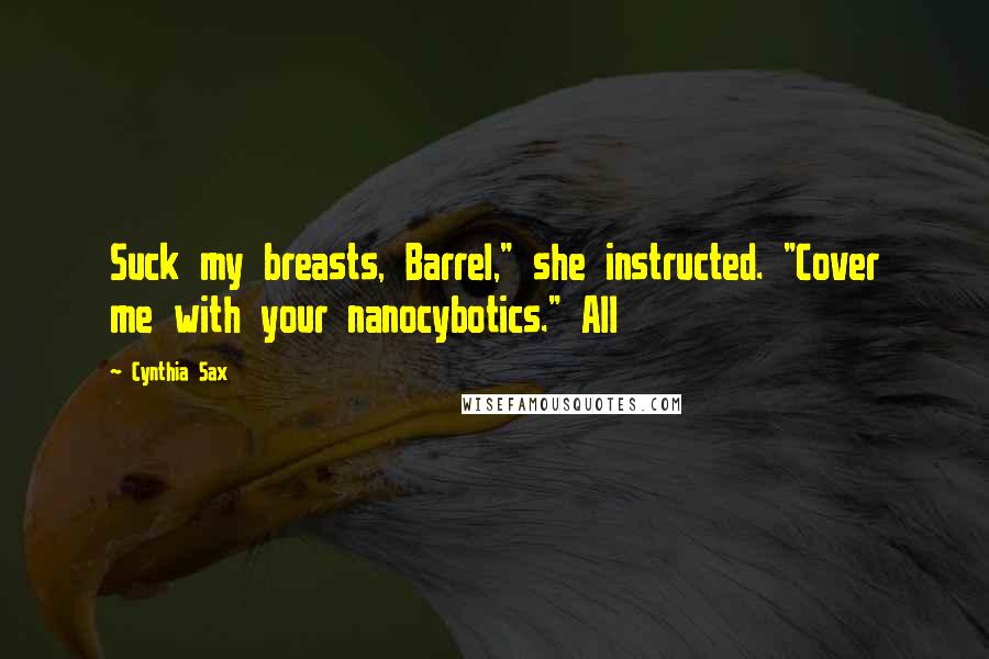 Cynthia Sax Quotes: Suck my breasts, Barrel," she instructed. "Cover me with your nanocybotics." All