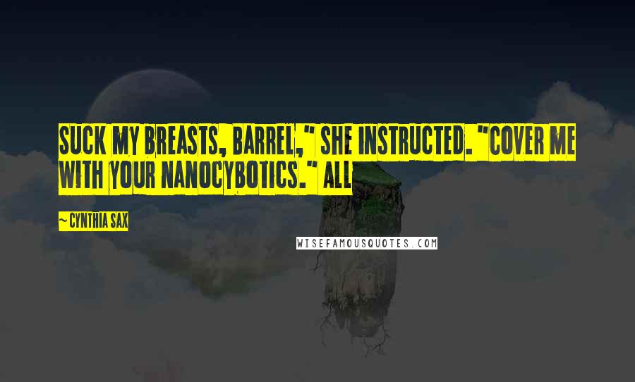 Cynthia Sax Quotes: Suck my breasts, Barrel," she instructed. "Cover me with your nanocybotics." All