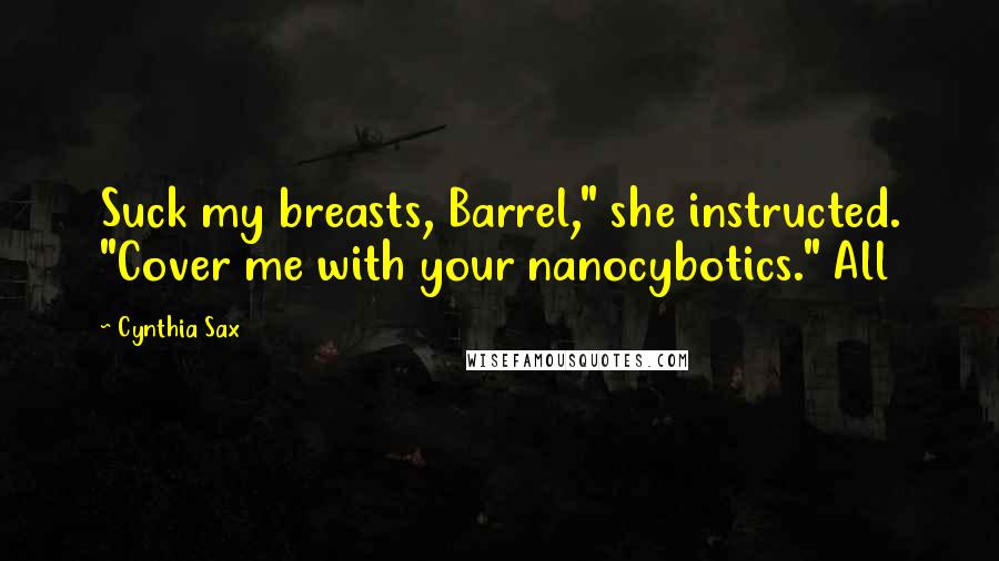 Cynthia Sax Quotes: Suck my breasts, Barrel," she instructed. "Cover me with your nanocybotics." All