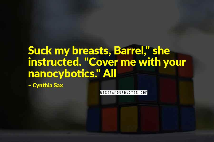 Cynthia Sax Quotes: Suck my breasts, Barrel," she instructed. "Cover me with your nanocybotics." All