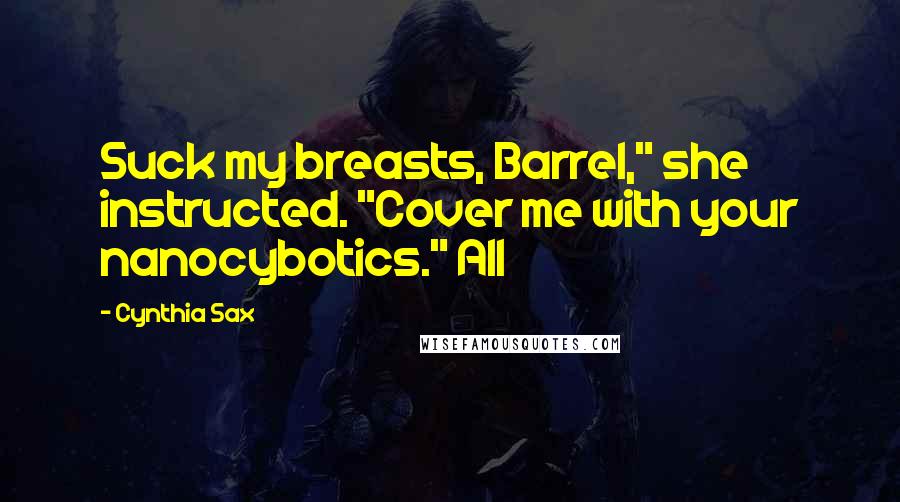 Cynthia Sax Quotes: Suck my breasts, Barrel," she instructed. "Cover me with your nanocybotics." All