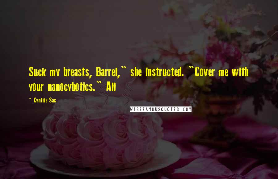 Cynthia Sax Quotes: Suck my breasts, Barrel," she instructed. "Cover me with your nanocybotics." All