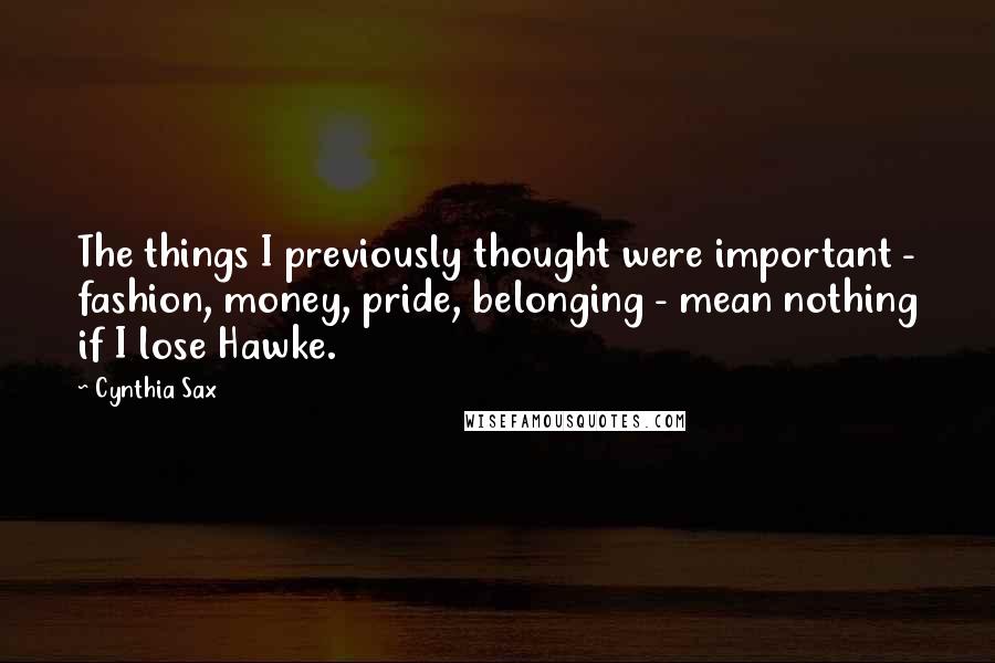 Cynthia Sax Quotes: The things I previously thought were important - fashion, money, pride, belonging - mean nothing if I lose Hawke.