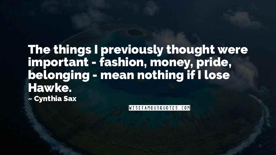 Cynthia Sax Quotes: The things I previously thought were important - fashion, money, pride, belonging - mean nothing if I lose Hawke.
