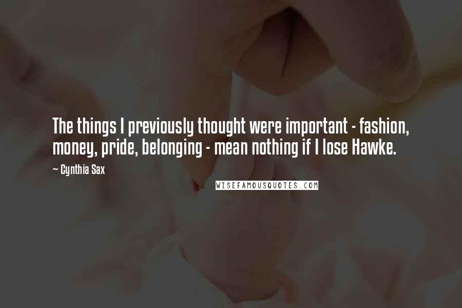 Cynthia Sax Quotes: The things I previously thought were important - fashion, money, pride, belonging - mean nothing if I lose Hawke.
