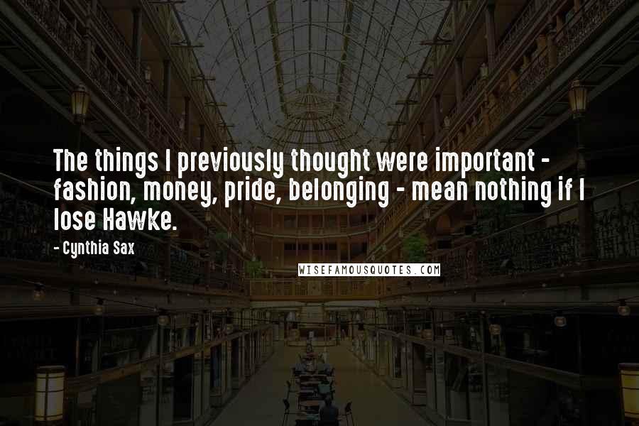 Cynthia Sax Quotes: The things I previously thought were important - fashion, money, pride, belonging - mean nothing if I lose Hawke.