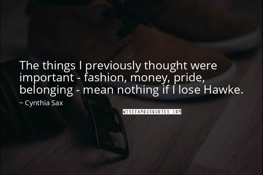 Cynthia Sax Quotes: The things I previously thought were important - fashion, money, pride, belonging - mean nothing if I lose Hawke.
