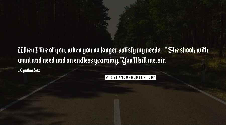 Cynthia Sax Quotes: When I tire of you, when you no longer satisfy my needs - " She shook with want and need and an endless yearning. "You'll kill me, sir.