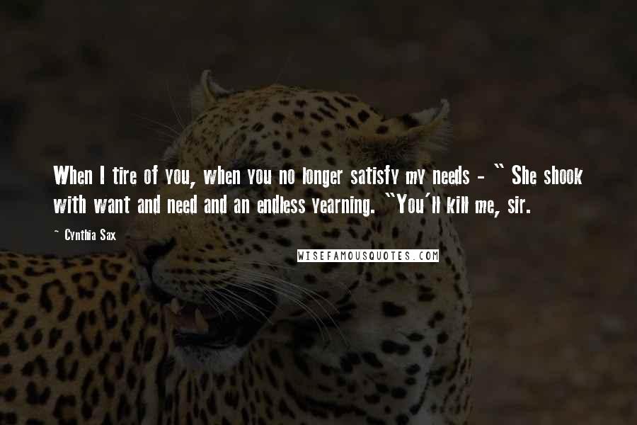 Cynthia Sax Quotes: When I tire of you, when you no longer satisfy my needs - " She shook with want and need and an endless yearning. "You'll kill me, sir.