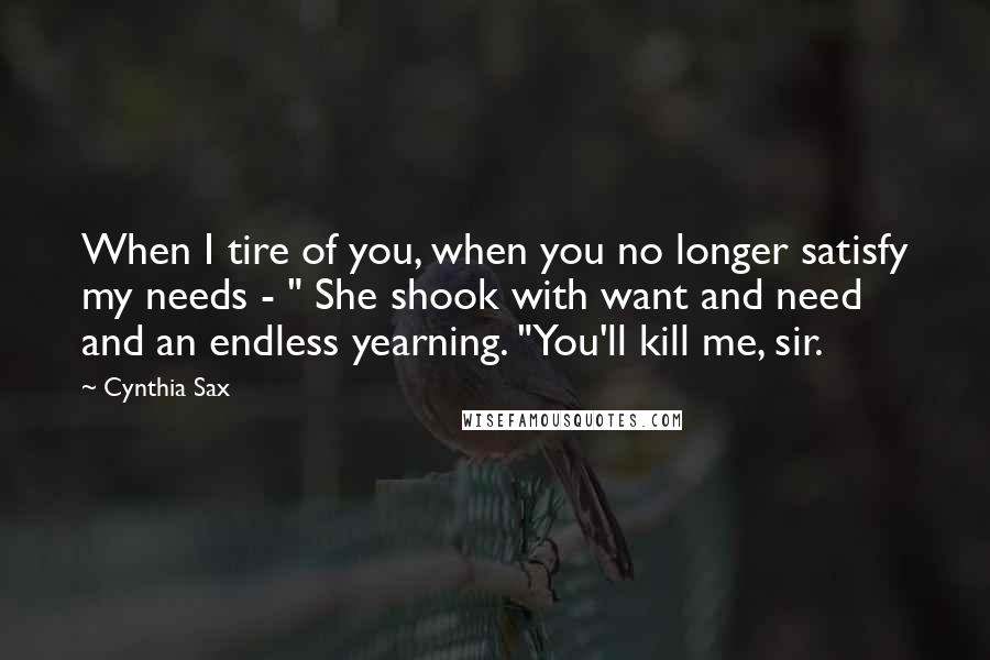 Cynthia Sax Quotes: When I tire of you, when you no longer satisfy my needs - " She shook with want and need and an endless yearning. "You'll kill me, sir.