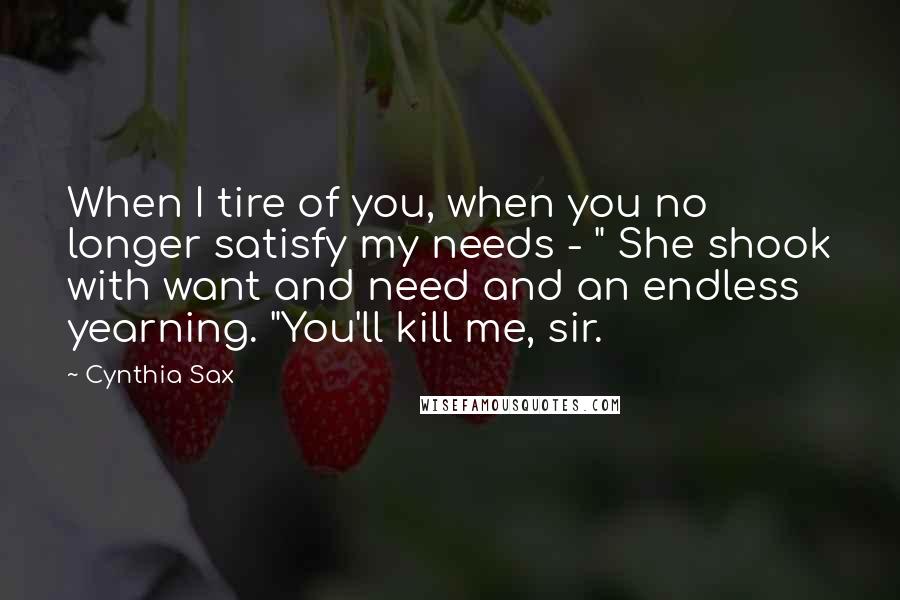 Cynthia Sax Quotes: When I tire of you, when you no longer satisfy my needs - " She shook with want and need and an endless yearning. "You'll kill me, sir.