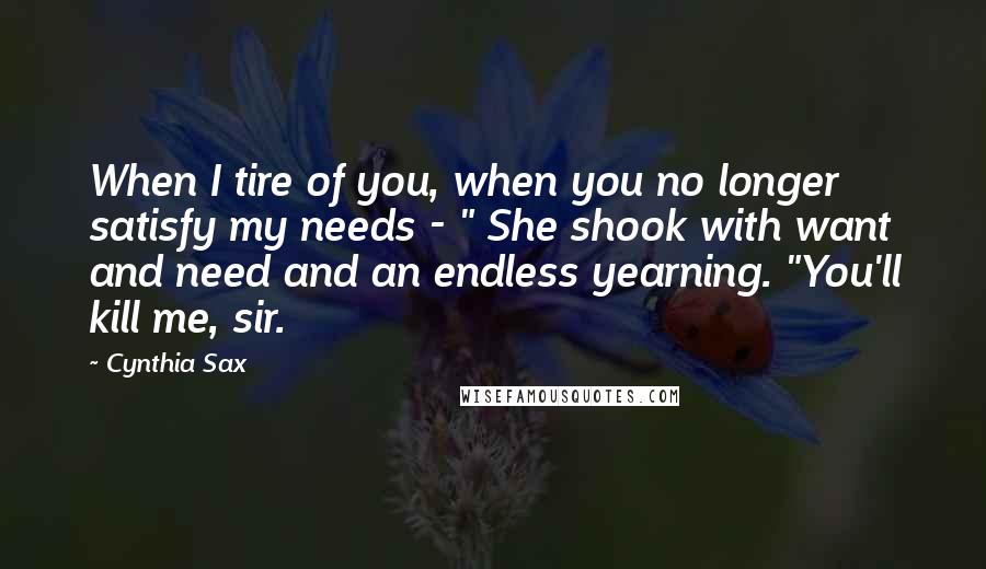 Cynthia Sax Quotes: When I tire of you, when you no longer satisfy my needs - " She shook with want and need and an endless yearning. "You'll kill me, sir.