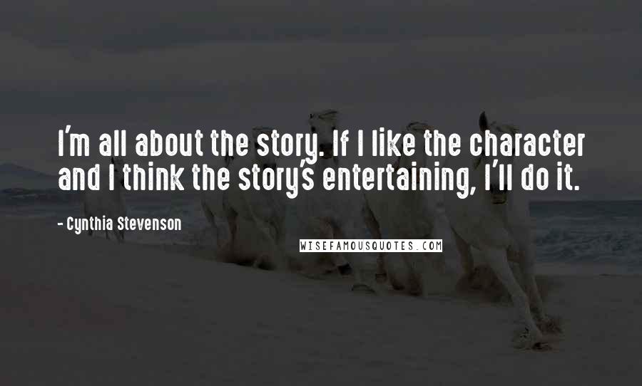 Cynthia Stevenson Quotes: I'm all about the story. If I like the character and I think the story's entertaining, I'll do it.