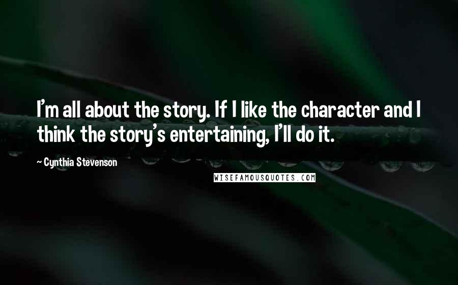 Cynthia Stevenson Quotes: I'm all about the story. If I like the character and I think the story's entertaining, I'll do it.