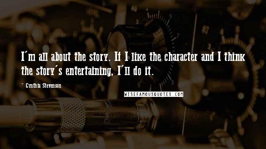 Cynthia Stevenson Quotes: I'm all about the story. If I like the character and I think the story's entertaining, I'll do it.