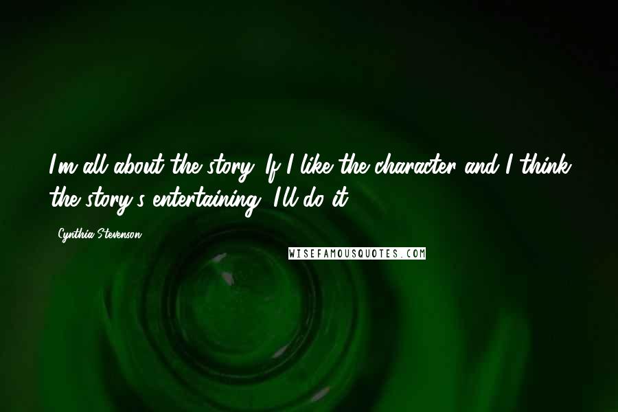 Cynthia Stevenson Quotes: I'm all about the story. If I like the character and I think the story's entertaining, I'll do it.