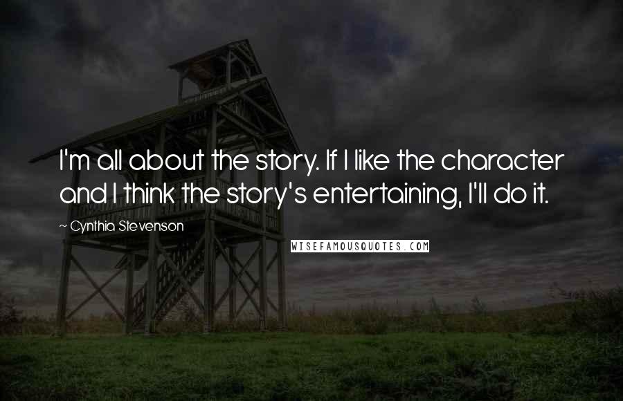 Cynthia Stevenson Quotes: I'm all about the story. If I like the character and I think the story's entertaining, I'll do it.