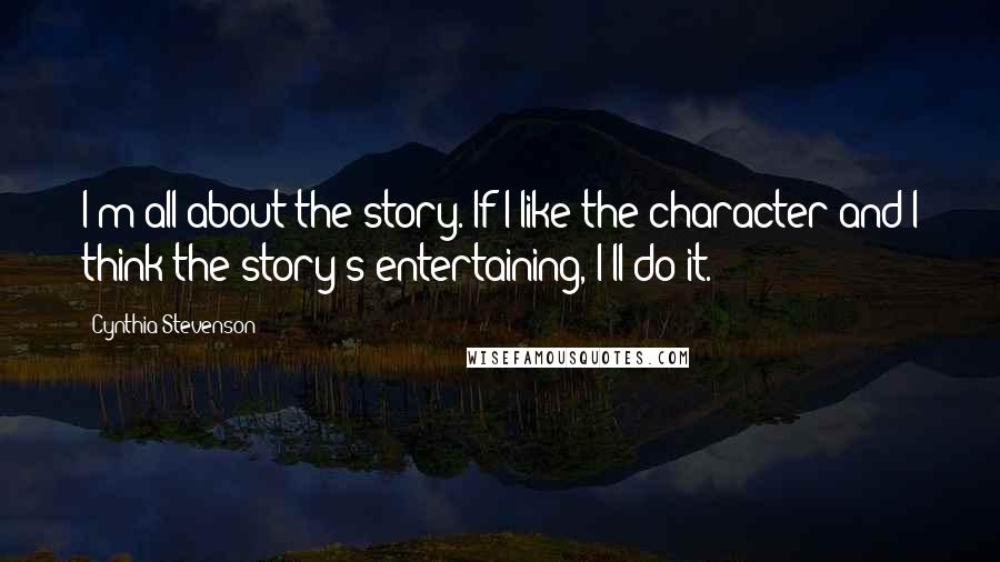 Cynthia Stevenson Quotes: I'm all about the story. If I like the character and I think the story's entertaining, I'll do it.