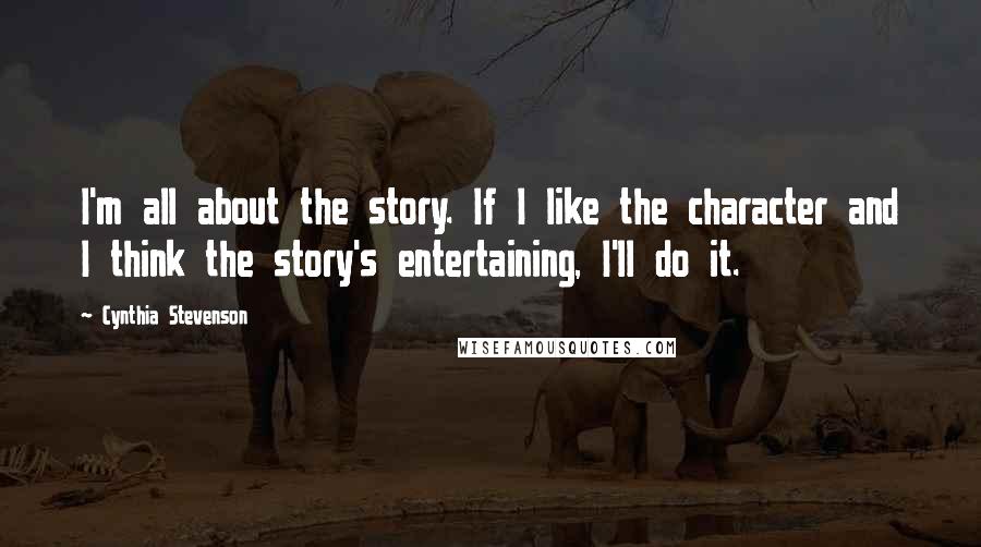 Cynthia Stevenson Quotes: I'm all about the story. If I like the character and I think the story's entertaining, I'll do it.