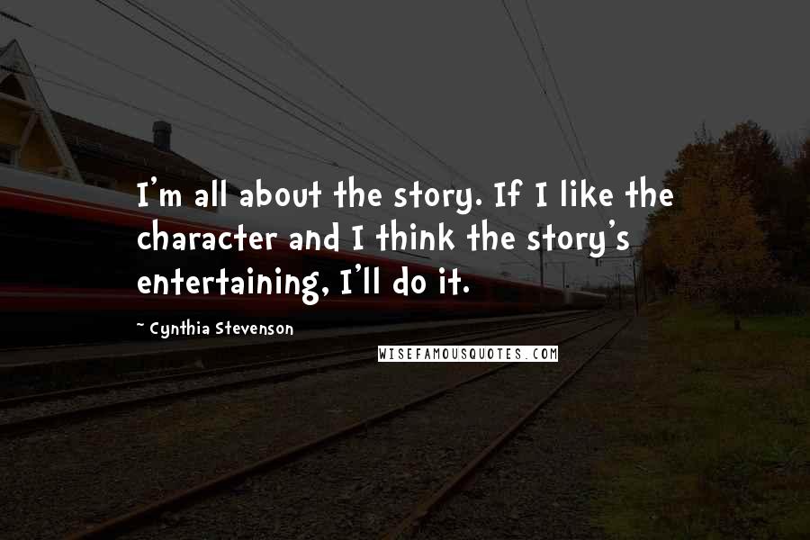 Cynthia Stevenson Quotes: I'm all about the story. If I like the character and I think the story's entertaining, I'll do it.