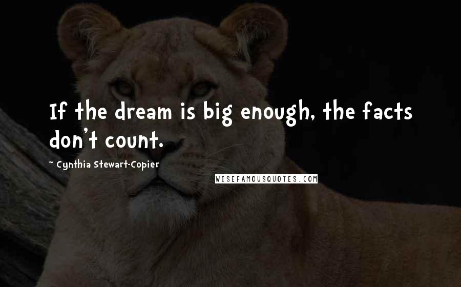Cynthia Stewart-Copier Quotes: If the dream is big enough, the facts don't count.