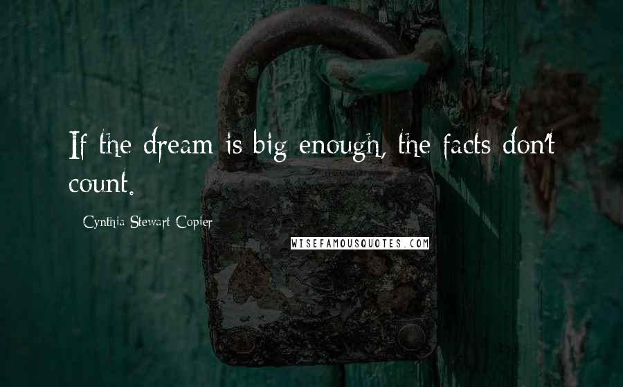 Cynthia Stewart-Copier Quotes: If the dream is big enough, the facts don't count.