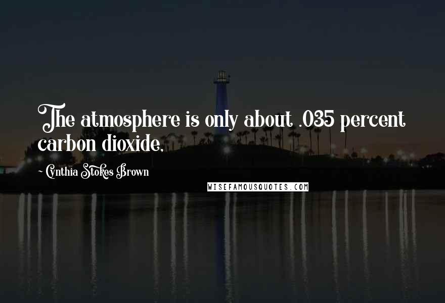 Cynthia Stokes Brown Quotes: The atmosphere is only about .035 percent carbon dioxide,