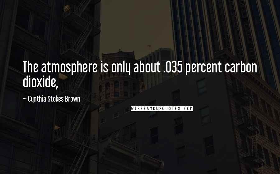 Cynthia Stokes Brown Quotes: The atmosphere is only about .035 percent carbon dioxide,