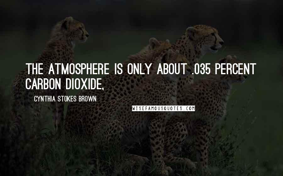 Cynthia Stokes Brown Quotes: The atmosphere is only about .035 percent carbon dioxide,