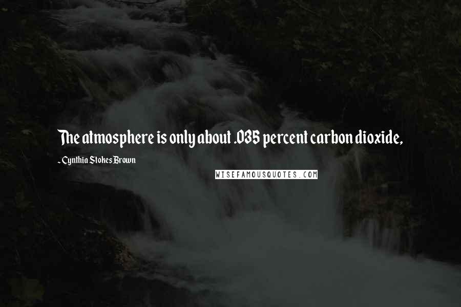 Cynthia Stokes Brown Quotes: The atmosphere is only about .035 percent carbon dioxide,