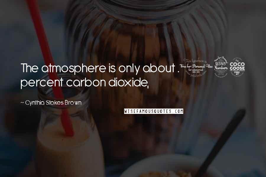 Cynthia Stokes Brown Quotes: The atmosphere is only about .035 percent carbon dioxide,